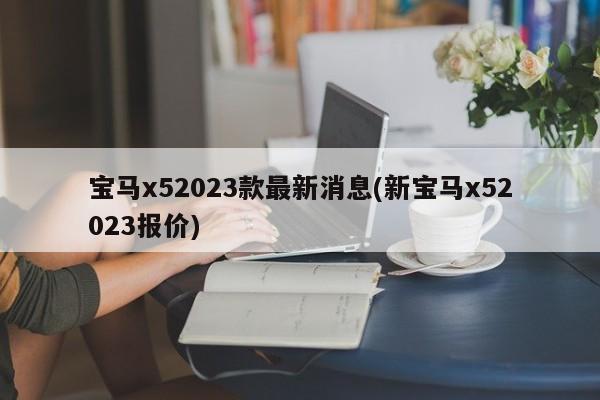 宝马x52023款最新消息(新宝马x52023报价)