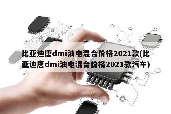 比亚迪唐dmi油电混合价格2021款(比亚迪唐dmi油电混合价格2021款汽车)